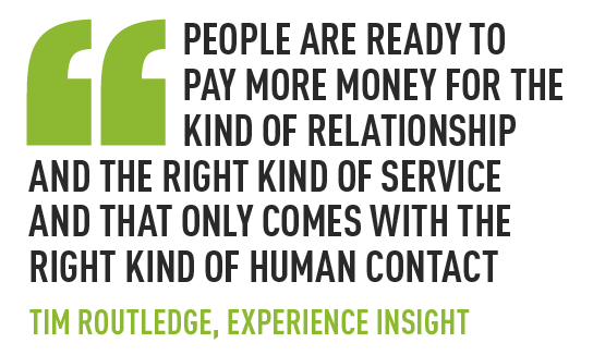 People are ready to pay more money for the kind of relationship and the right kind of service and that only comes with the right kind of human contact tim routledge, experience insight